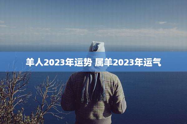 羊人2023年运势 属羊2023年运气