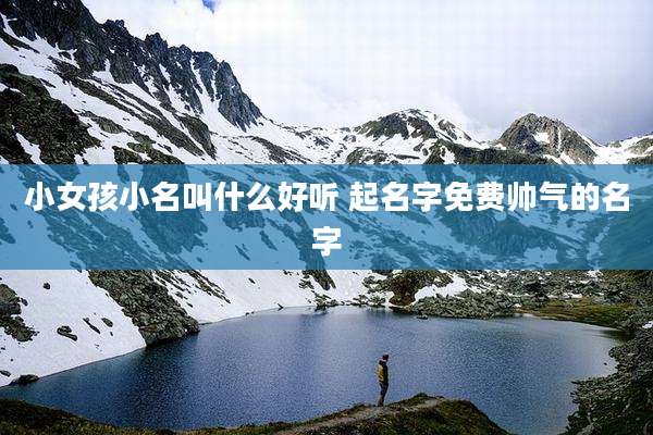小女孩小名叫什么好听 起名字免费帅气的名字