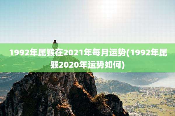 1992年属猴在2021年每月运势(1992年属猴2020年运势如何)