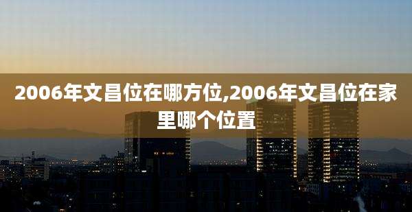 2006年文昌位在哪方位,2006年文昌位在家里哪个位置