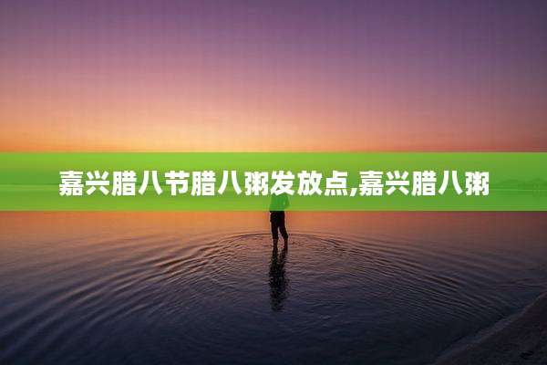 嘉兴腊八节腊八粥发放点,嘉兴腊八粥