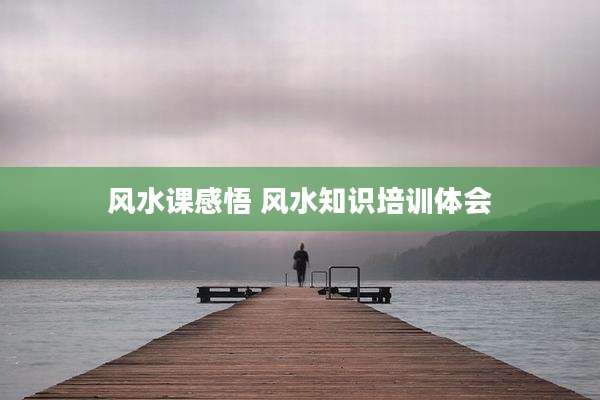 风水课感悟 风水知识培训体会