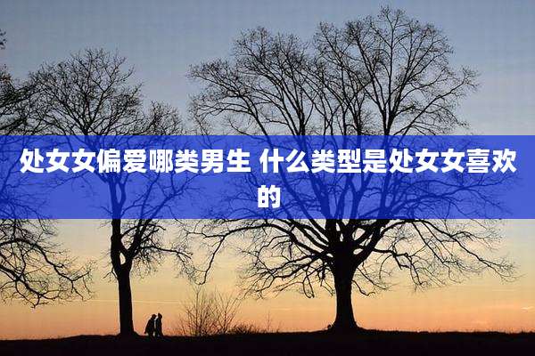 处女女偏爱哪类男生 什么类型是处女女喜欢的