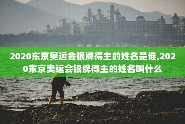 2020东京奥运会银牌得主的姓名是谁,2020东京奥运会银牌得主的姓名叫什么