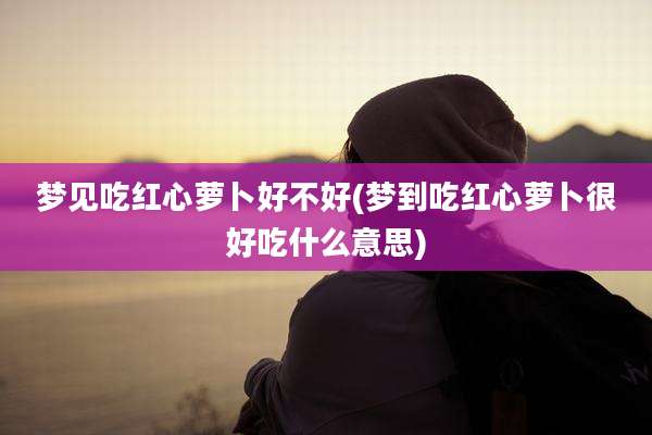 梦见吃红心萝卜好不好(梦到吃红心萝卜很好吃什么意思)
