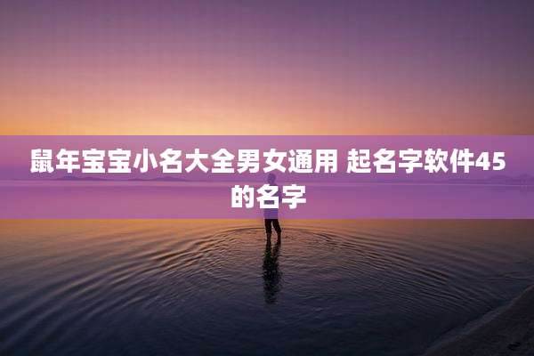 鼠年宝宝小名大全男女通用 起名字软件45的名字