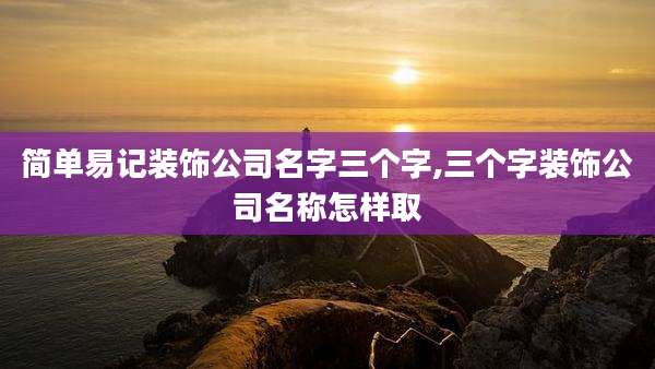 简单易记装饰公司名字三个字,三个字装饰公司名称怎样取