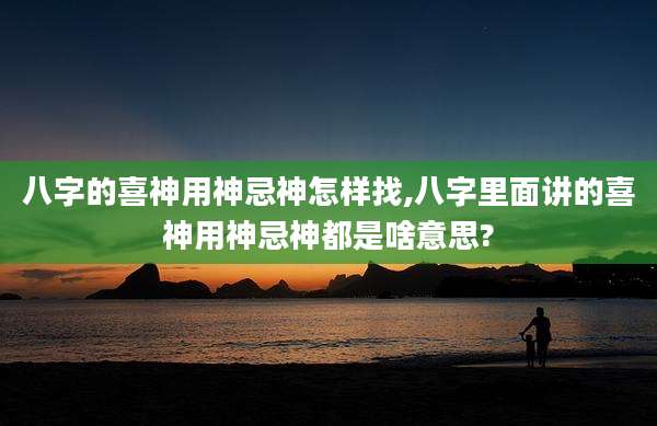 八字的喜神用神忌神怎样找,八字里面讲的喜神用神忌神都是啥意思?