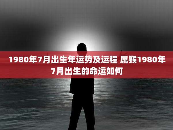 1980年7月出生年运势及运程 属猴1980年7月出生的命运如何