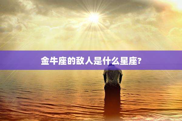 金牛座的敌人是什么星座?