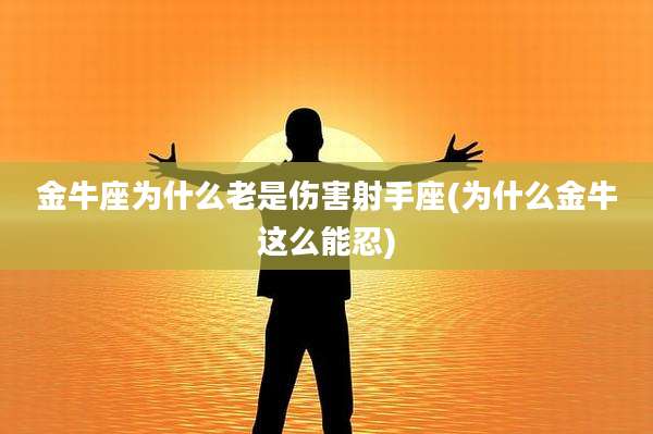 金牛座为什么老是伤害射手座(为什么金牛这么能忍)
