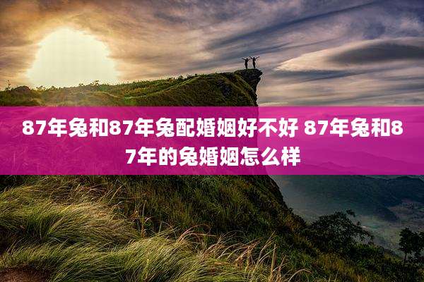 87年兔和87年兔配婚姻好不好 87年兔和87年的兔婚姻怎么样