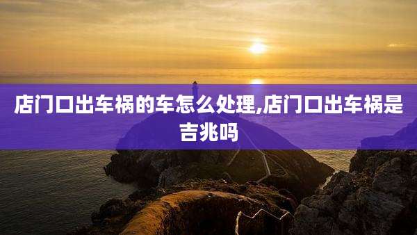 店门口出车祸的车怎么处理,店门口出车祸是吉兆吗