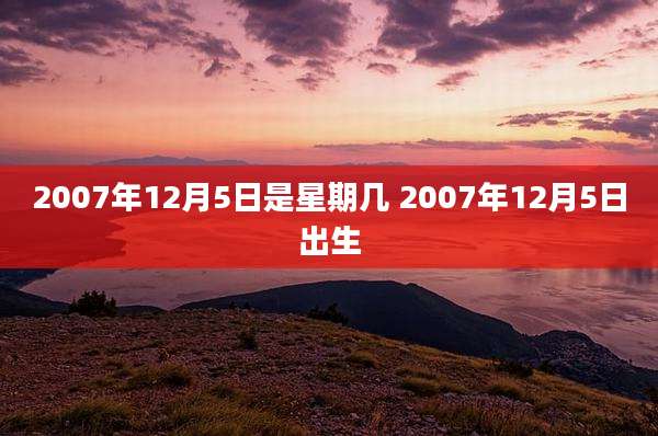2007年12月5日是星期几 2007年12月5日出生