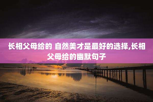 长相父母给的 自然美才是最好的选择,长相父母给的幽默句子