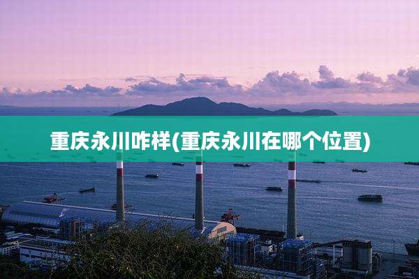 重庆永川咋样(重庆永川在哪个位置)