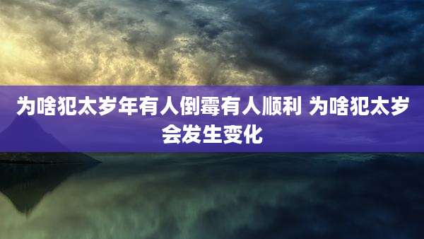 为啥犯太岁年有人倒霉有人顺利 为啥犯太岁会发生变化