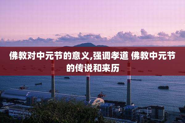 佛教对中元节的意义,强调孝道 佛教中元节的传说和来历