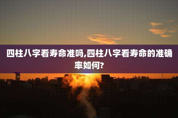 四柱八字看寿命准吗,四柱八字看寿命的准确率如何?