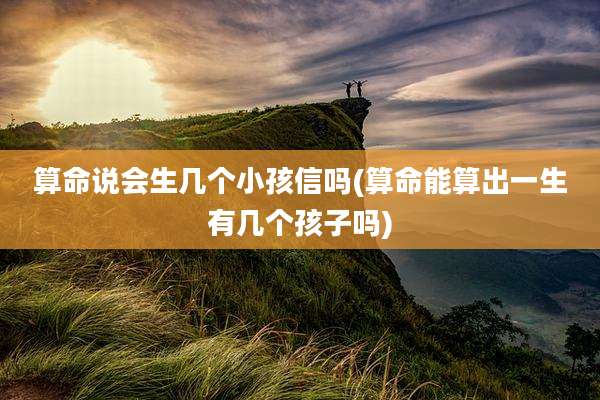 算命说会生几个小孩信吗(算命能算出一生有几个孩子吗)
