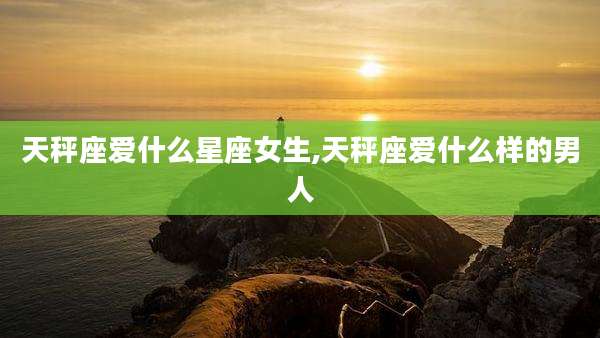 天秤座爱什么星座女生,天秤座爱什么样的男人