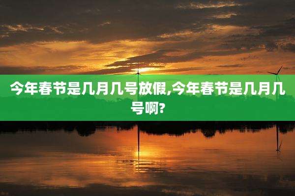 今年春节是几月几号放假,今年春节是几月几号啊?