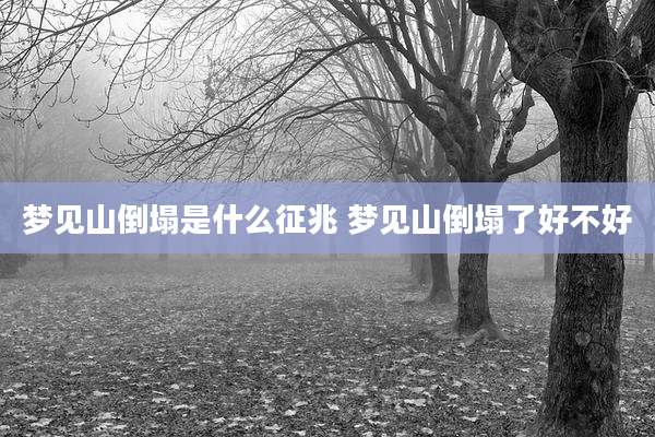 梦见山倒塌是什么征兆 梦见山倒塌了好不好