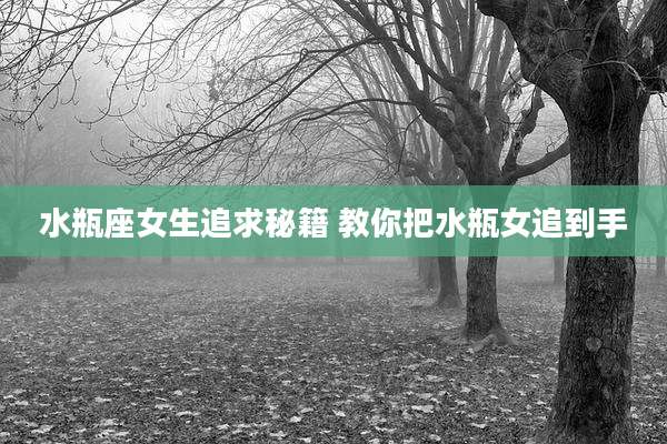 水瓶座女生追求秘籍 教你把水瓶女追到手