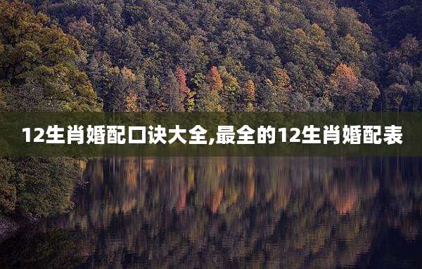 12生肖婚配口诀大全,最全的12生肖婚配表