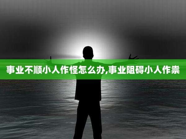 事业不顺小人作怪怎么办,事业阻碍小人作祟
