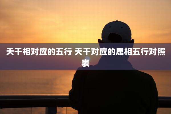 天干相对应的五行 天干对应的属相五行对照表