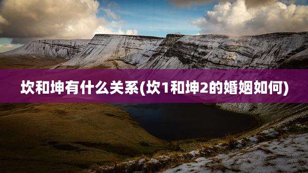坎和坤有什么关系(坎1和坤2的婚姻如何)
