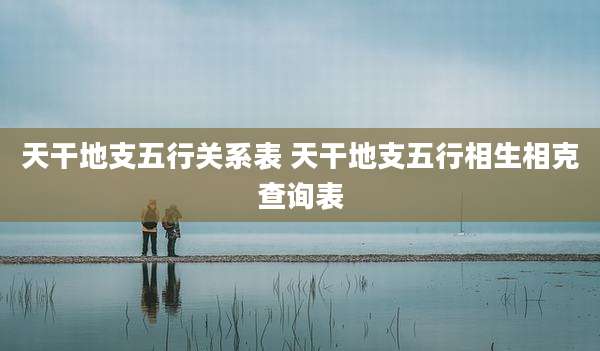 天干地支五行关系表 天干地支五行相生相克查询表