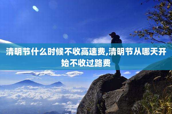 清明节什么时候不收高速费,清明节从哪天开始不收过路费