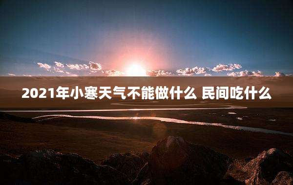 2021年小寒天气不能做什么 民间吃什么