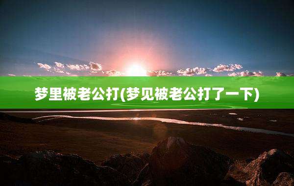 梦里被老公打(梦见被老公打了一下)