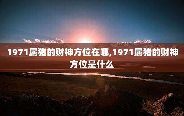1971属猪的财神方位在哪,1971属猪的财神方位是什么
