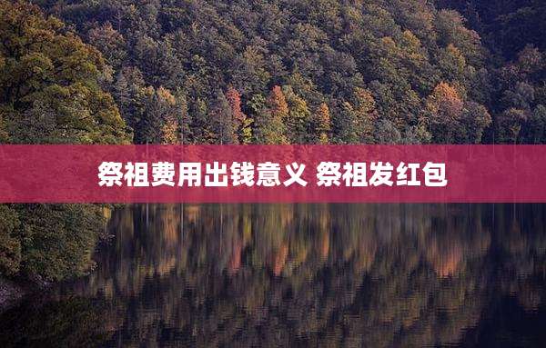 祭祖费用出钱意义 祭祖发红包