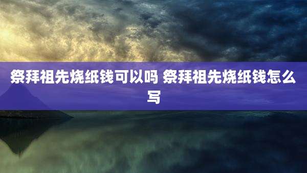 祭拜祖先烧纸钱可以吗 祭拜祖先烧纸钱怎么写