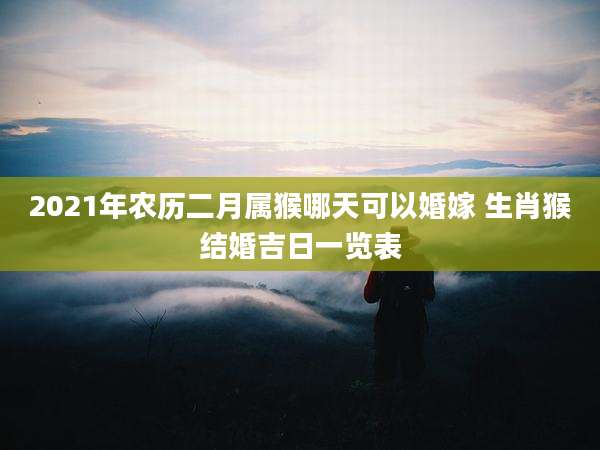 2021年农历二月属猴哪天可以婚嫁 生肖猴结婚吉日一览表