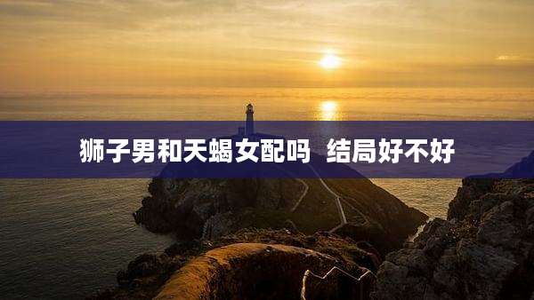 狮子男和天蝎女配吗  结局好不好