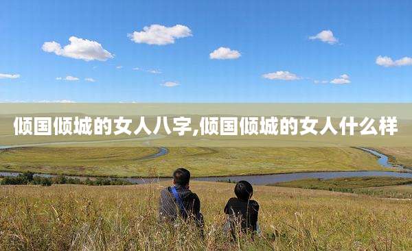倾国倾城的女人八字,倾国倾城的女人什么样