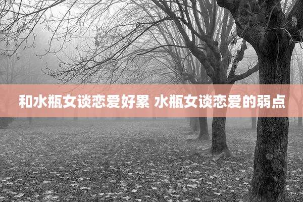 和水瓶女谈恋爱好累 水瓶女谈恋爱的弱点