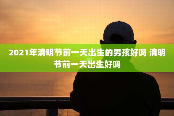 2021年清明节前一天出生的男孩好吗 清明节前一天出生好吗