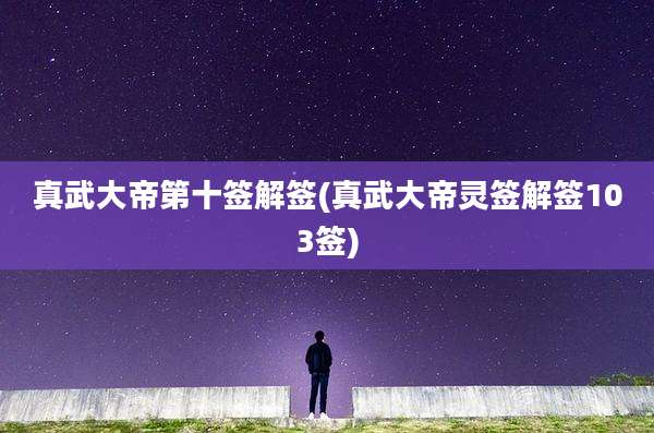 真武大帝第十签解签(真武大帝灵签解签103签)