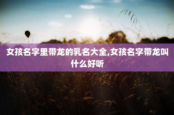 女孩名字里带龙的乳名大全,女孩名字带龙叫什么好听