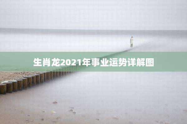生肖龙2021年事业运势详解图