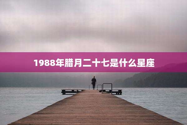 1988年腊月二十七是什么星座