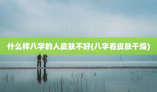 什么样八字的人皮肤不好(八字看皮肤干燥)