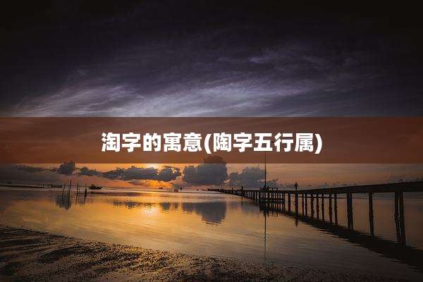 淘字的寓意(陶字五行属)